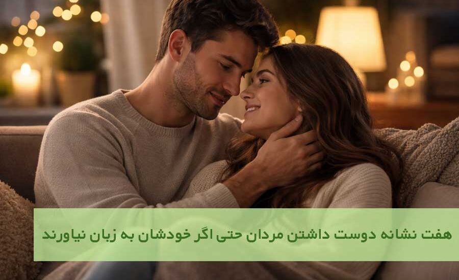 هفت نشانه دوست داشتن مردان حتی اگر خودشان به زبان نیاورند