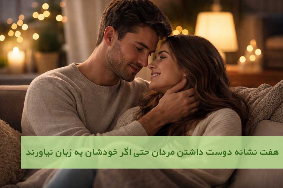 هفت نشانه دوست داشتن مردان حتی اگر خودشان به زبان نیاورند